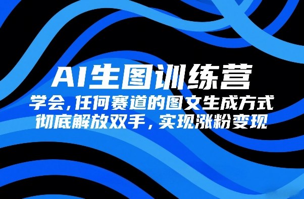 AI生图训练营，学会任何赛道的图文生成方式，彻底解放双手，实现涨粉变现-冒泡网