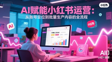 AI 赋能小红书运营：从账号定位到批量生产内容的全流程-冒泡网