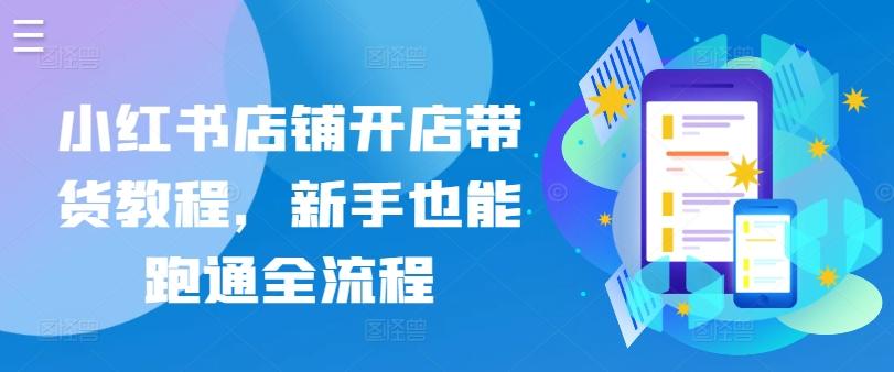 小红书店铺开店带货教程，新手也能跑通全流程-冒泡网