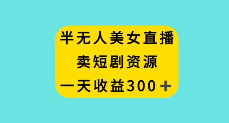 半无人美女直播，卖短剧资源，一天收益300+【揭秘】-冒泡网