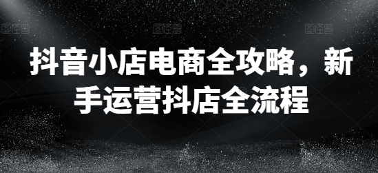 抖音小店电商全攻略，新手运营抖店全流程-冒泡网