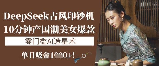 DeepSeek古风印钞机：10分钟产国潮美女爆款，单日吸金1k+，零门槛AI造星术-冒泡网