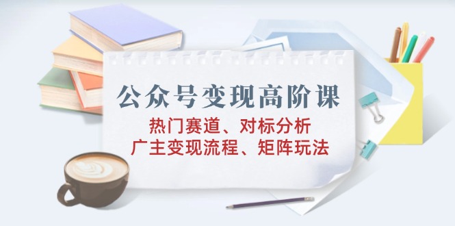 公众号变现高阶课：热门赛道、对标分析、广告主变现流程、矩阵玩法-冒泡网