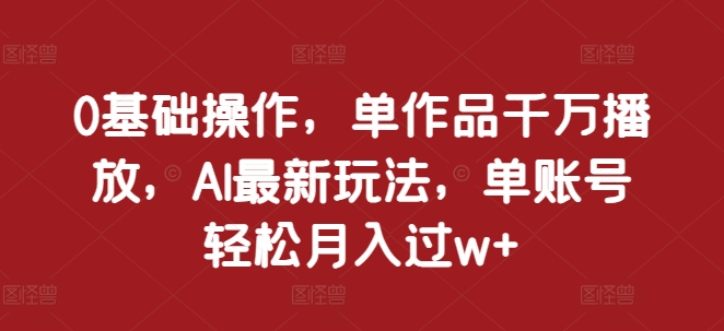 0基础操作，单作品千万播放，AI最新玩法，单账号轻松月入过w+【揭秘】-冒泡网