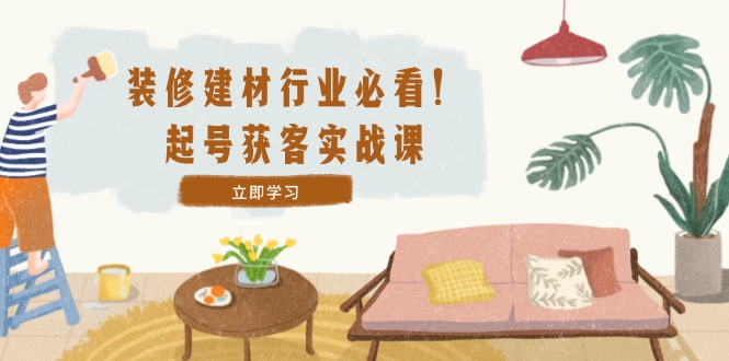 装修-建材行业必看！起号获客实战课：精准定位+爆款视频+高效运营-冒泡网