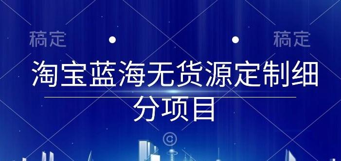 淘宝蓝海无货源定制细分项目，从0到起店实操全流程【揭秘】-冒泡网