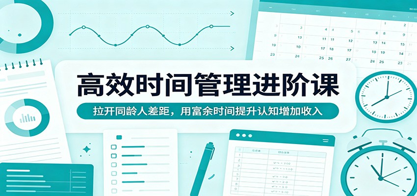 高效时间管理进阶课：拉开同龄人差距，用富余时间提升认知增加收入-冒泡网
