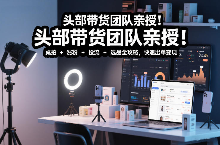 头部带货团队亲授！专业短视频实拍带货课：桌拍+涨粉+投流+选品全攻略，快速出单变现，月入2w+-冒泡网