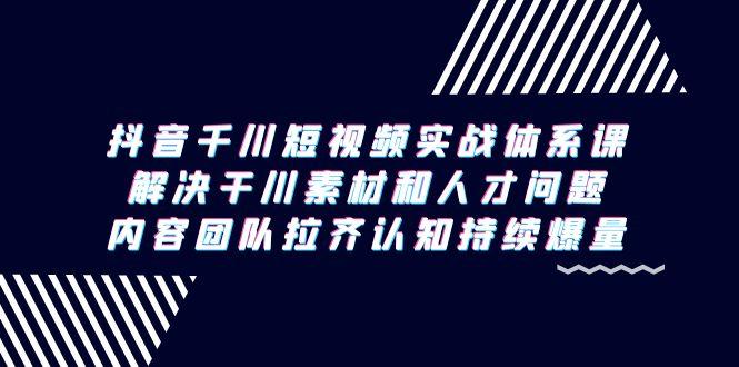 抖音千川短视频实战体系课，解决干川素材和人才问题，内容团队拉齐认知…-冒泡网