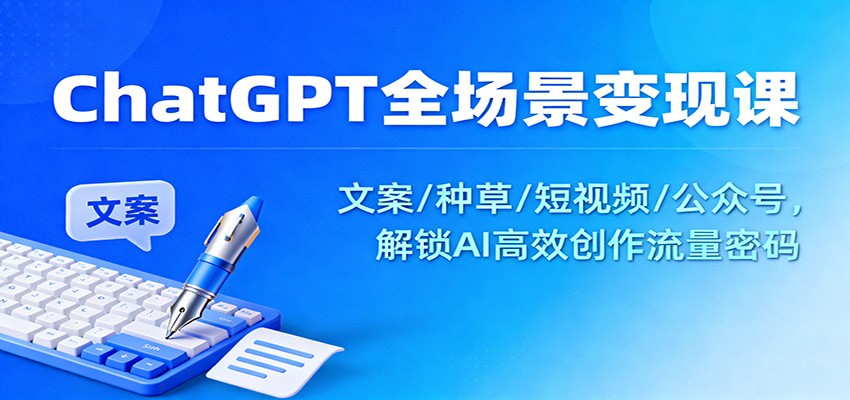 ChatGPT全场景变现课：文案/种草/短视频/公众号，解锁AI高效创作流量密码-冒泡网