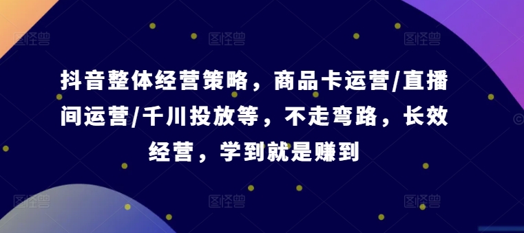 抖音整体经营策略，商品卡运营/直播间运营/千川投放等，不走弯路，学到就是赚到【录音】-冒泡网