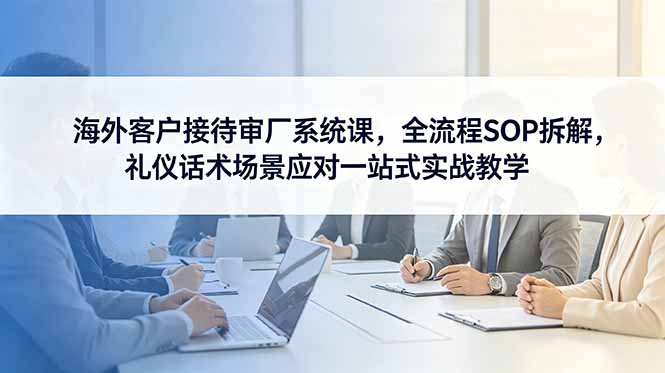 海外客户接待审厂系统课，全流程SOP拆解，礼仪话术场景应对一站式实战教学-冒泡网