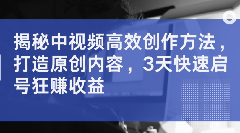 揭秘中视频高效创作方法，打造原创内容，3天快速启号狂赚收益-冒泡网