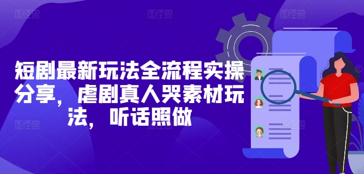 短剧最新玩法全流程实操分享，虐剧真人哭素材玩法，听话照做-冒泡网
