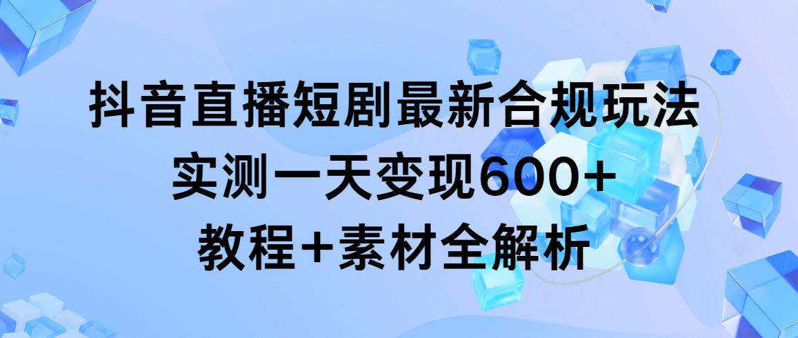 抖音直播短剧最新合规玩法，实测一天变现600+，教程+素材全解析-冒泡网