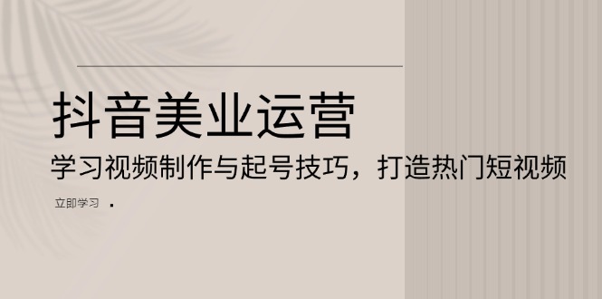 抖音美业运营：学习视频制作与起号技巧，打造热门短视频-冒泡网