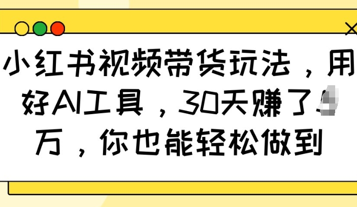 小红书视频带货玩法，用好AI工具，30天收益过W，你也能轻松做到-冒泡网