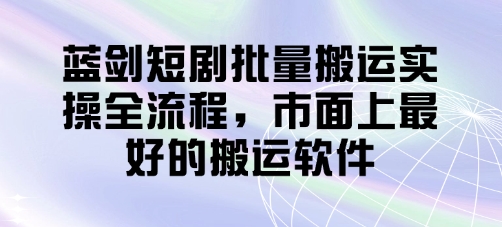 蓝剑短剧批量搬运实操全流程，市面上最好的搬运软件-冒泡网
