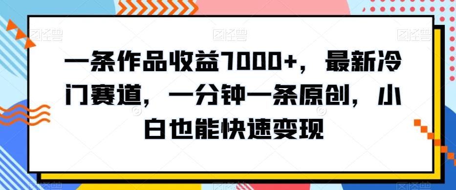 一条作品收益7000+，最新冷门赛道，一分钟一条原创，小白也能快速变现-冒泡网