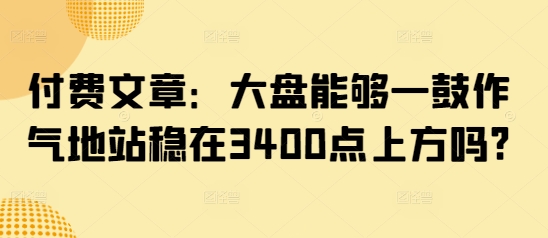 付费文章：大盘能够一鼓作气地站稳在3400点上方吗?-冒泡网