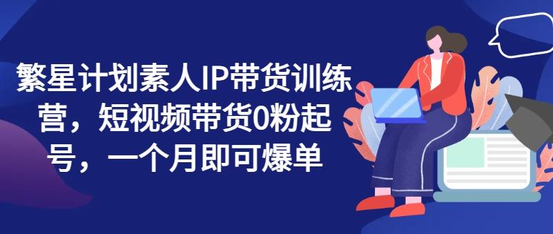 繁星计划素人IP带货训练营，短视频带货0粉起号，一个月即可爆单-冒泡网