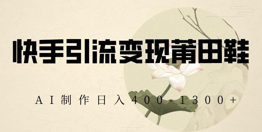 快手引流变现莆田鞋，AI制作日入400+【揭秘】-冒泡网