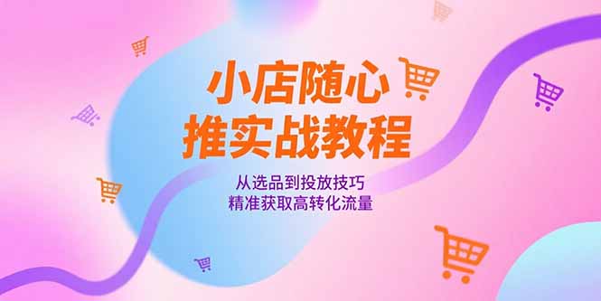 小店随心推实战教程，从选品到投放技巧，精准获取高转化流量-冒泡网