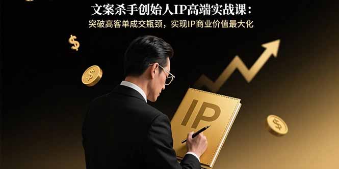 文案杀手创始人IP高端实战课：突破高客单成交瓶颈，实现IP商业价值最大化-冒泡网
