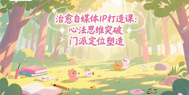 治愈自媒体IP打造课：心法思维突破，门派定位塑造，商业闭环搭建-冒泡网