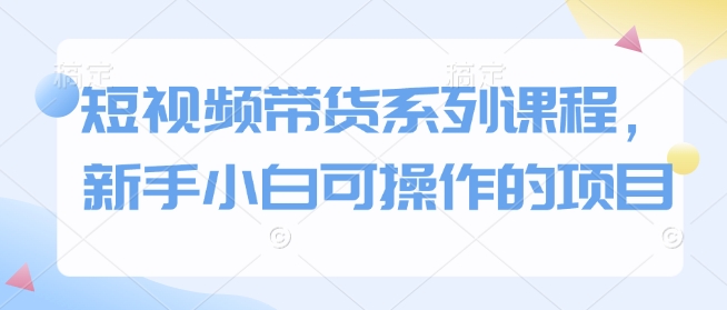 短视频带货系列课程，新手小白可操作的项目-冒泡网