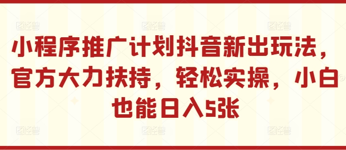小程序推广计划抖音新出玩法，官方大力扶持，轻松实操，小白也能日入5张【揭秘】-冒泡网