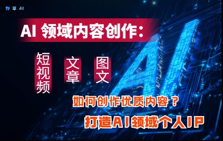 AI领域内容创作：高效创作短视频、文章、图文三大板块内容，打造AI领域个人IP-冒泡网