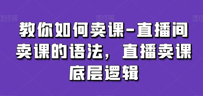 教你如何卖课-直播间卖课的语法，直播卖课底层逻辑-冒泡网