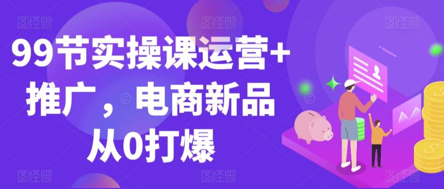 99节实操课运营+推广，电商新品从0打爆-冒泡网
