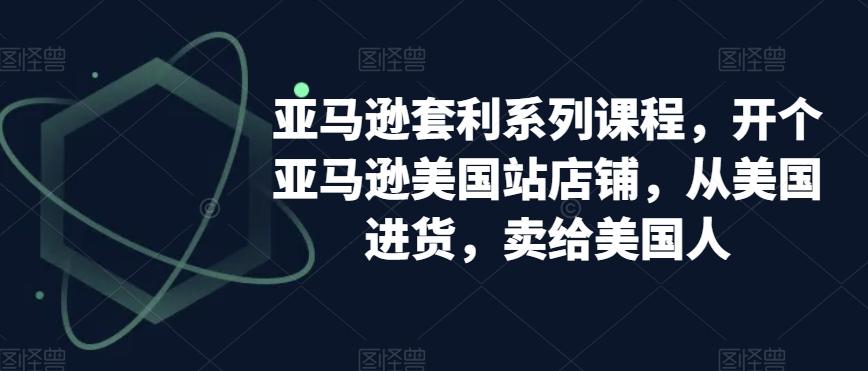 亚马逊套利系列课程，开个亚马逊美国站店铺，从美国进货，卖给美国人-冒泡网
